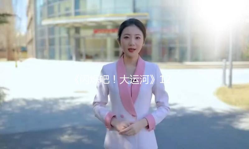 《闪烁吧！大运河》12月23日开播，多维展示运河沿线 — 新京报