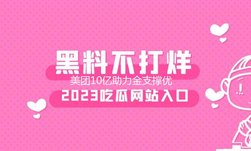 美团10亿助力金支撑优质商家开展  已发放三批掩盖3.8万商家