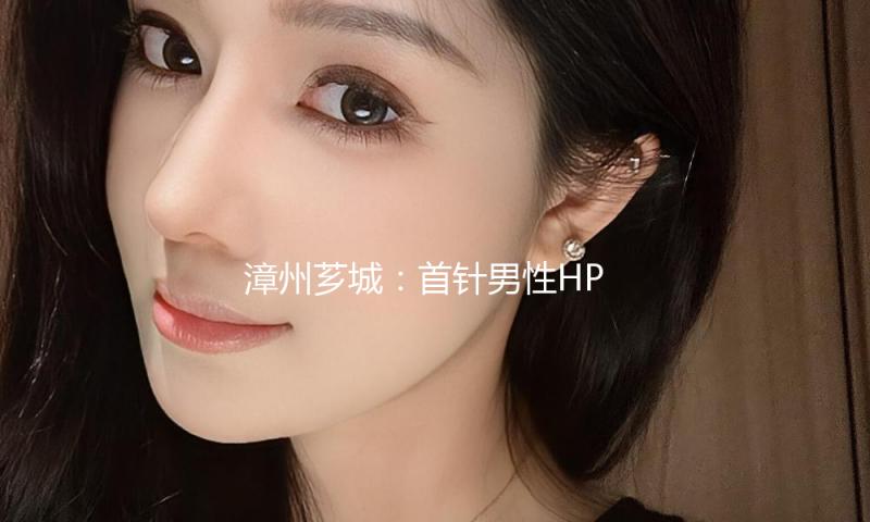 漳州芗城：首针男性HPV疫苗接种完结 为健康防地再添新砖